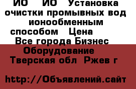 ИО-1, ИО-2 Установка очистки промывных вод ионообменным способом › Цена ­ 111 - Все города Бизнес » Оборудование   . Тверская обл.,Ржев г.